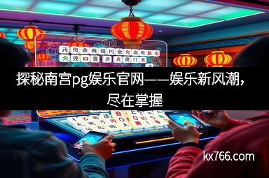 探秘南宫pg娱乐官网——娱乐新风潮，尽在掌握