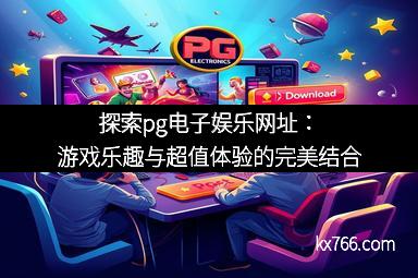 探索pg电子娱乐网址：游戏乐趣与超值体验的完美结合